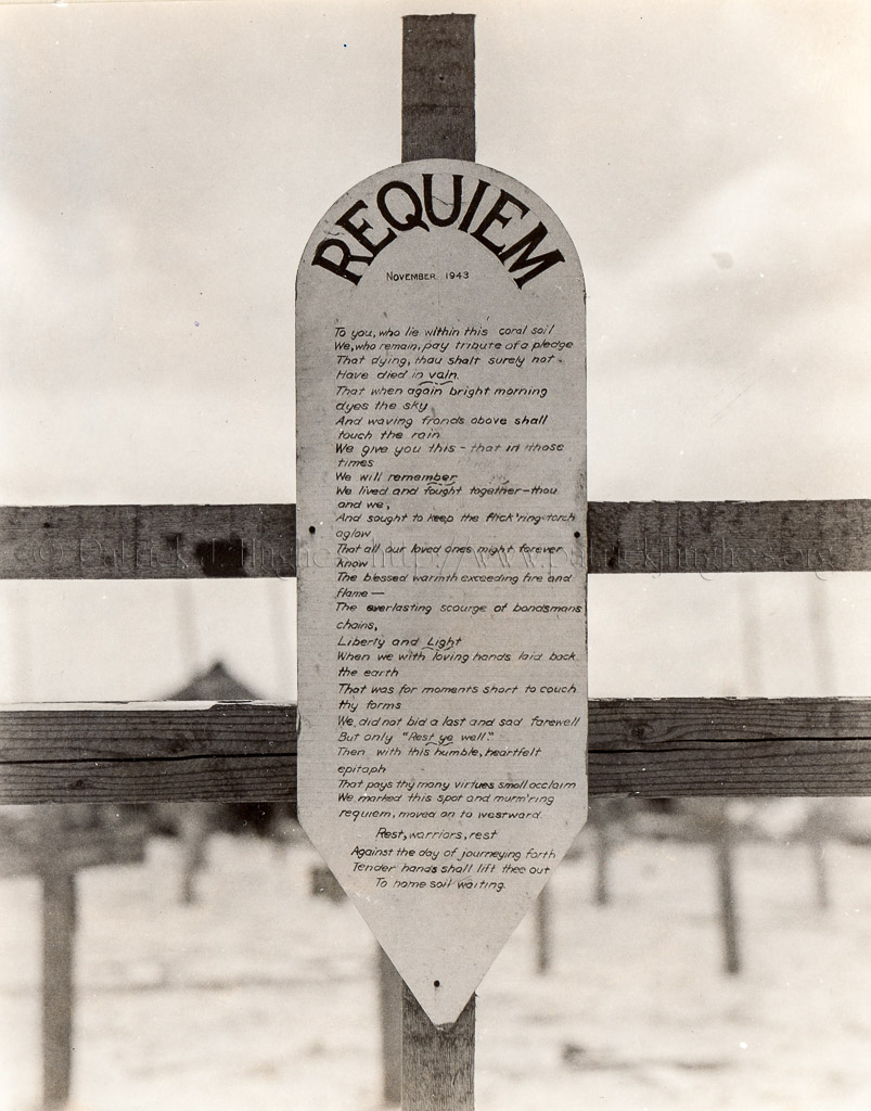 Requiem  <br />November 1943<br /><br />To you, who lie within this coral soil <br />We, who remain, pay tribute of a pledge <br />That dying, thou shalt surely not <br />Have died in vain.